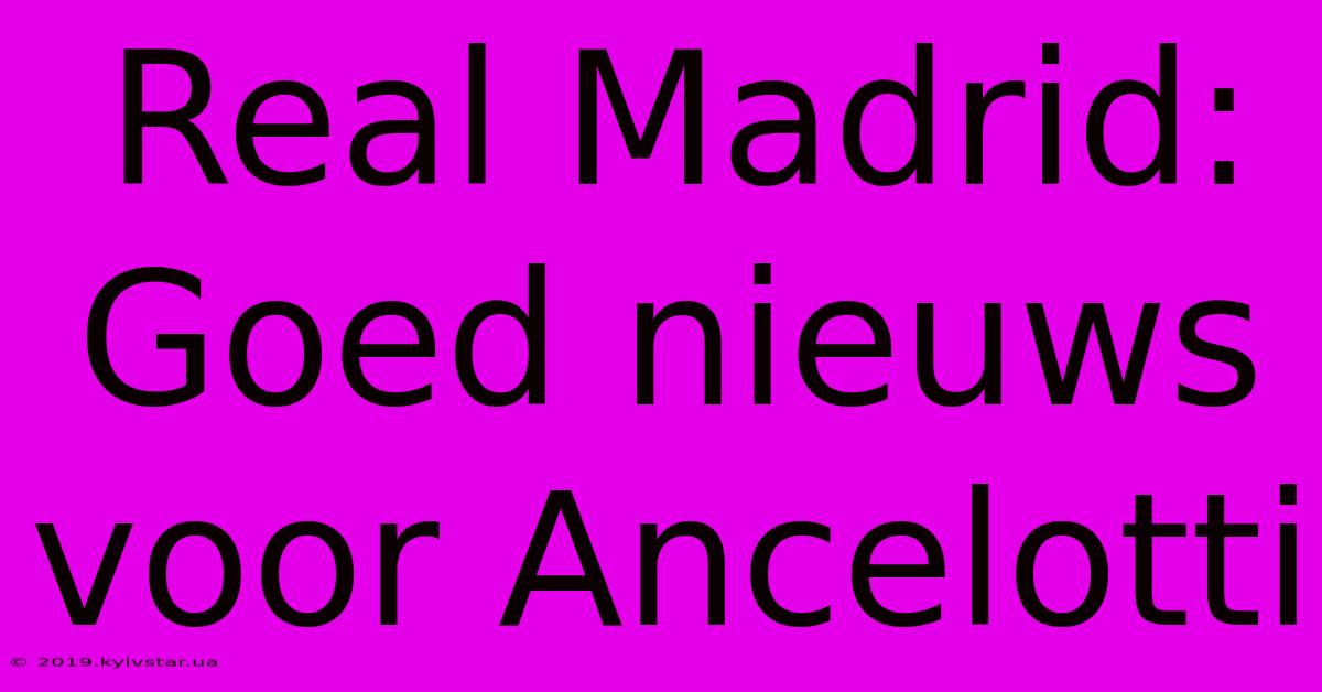 Real Madrid: Goed Nieuws Voor Ancelotti 