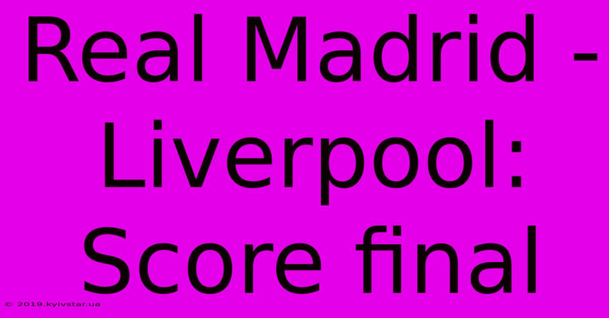 Real Madrid - Liverpool: Score Final