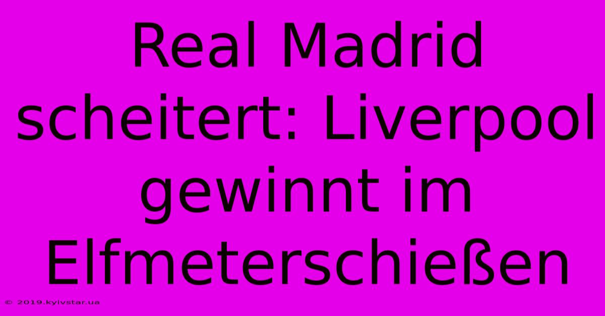 Real Madrid Scheitert: Liverpool Gewinnt Im Elfmeterschießen