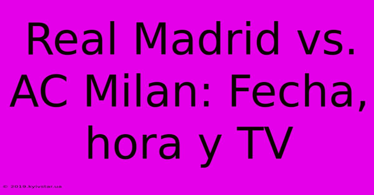 Real Madrid Vs. AC Milan: Fecha, Hora Y TV 