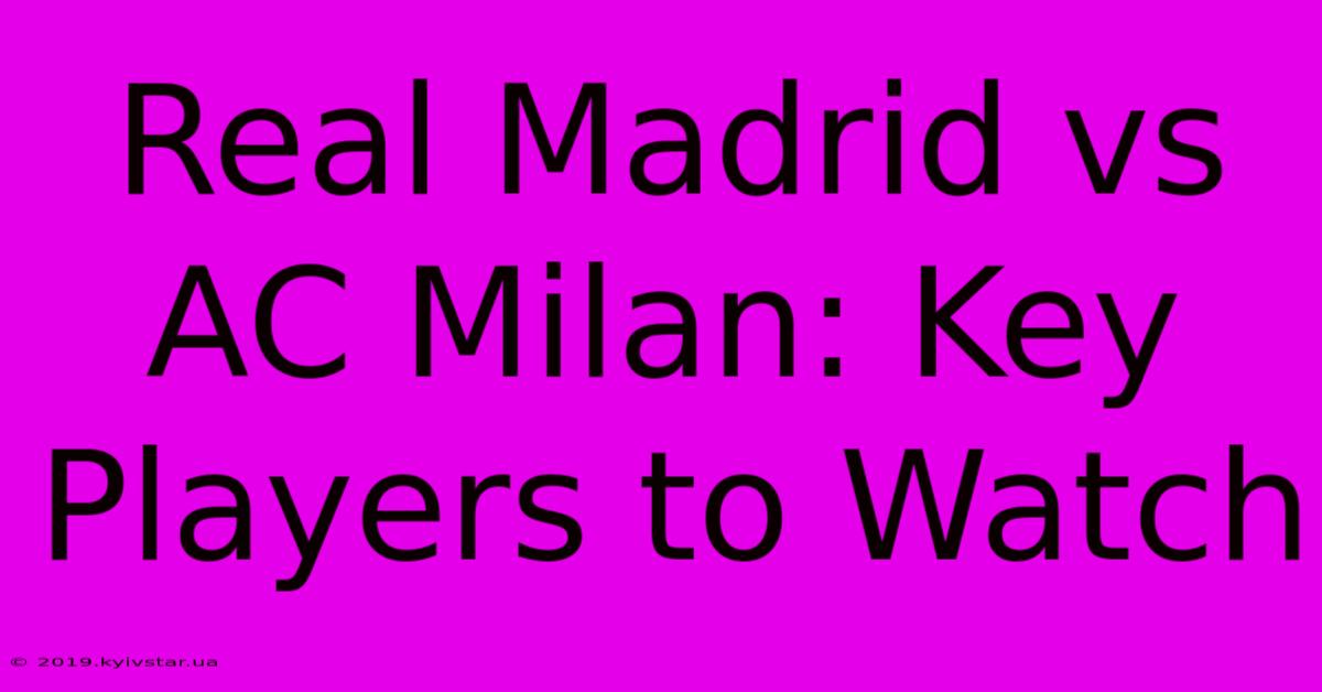 Real Madrid Vs AC Milan: Key Players To Watch