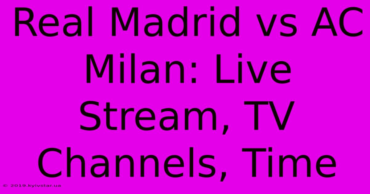 Real Madrid Vs AC Milan: Live Stream, TV Channels, Time