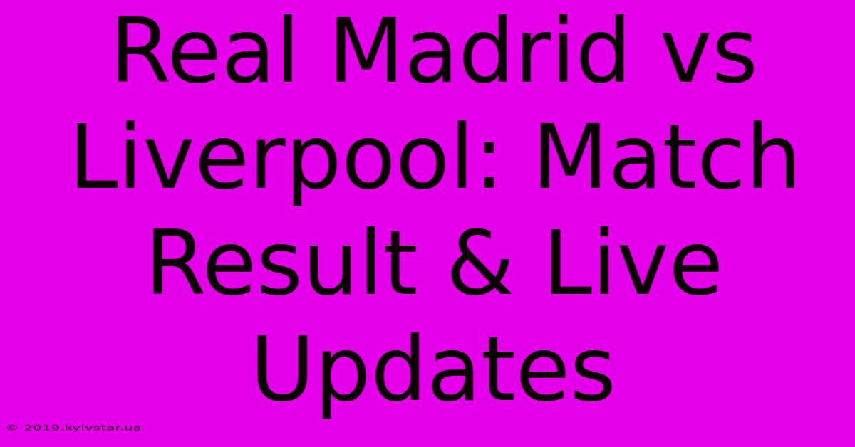 Real Madrid Vs Liverpool: Match Result & Live Updates