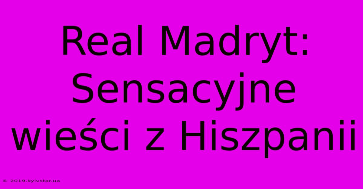 Real Madryt: Sensacyjne Wieści Z Hiszpanii