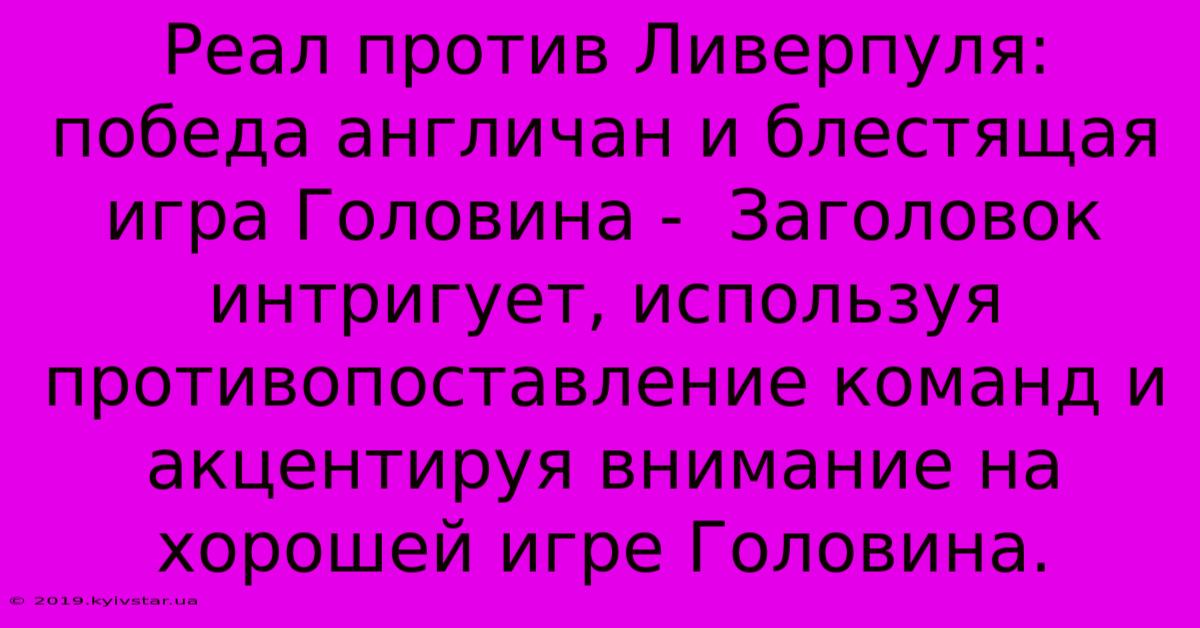 Реал Против Ливерпуля:  Победа Англичан И Блестящая Игра Головина -  Заголовок Интригует, Используя Противопоставление Команд И Акцентируя Внимание На  Хорошей Игре Головина.