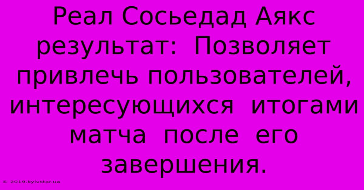 Реал Сосьедад Аякс Результат:  Позволяет Привлечь Пользователей,  Интересующихся  Итогами  Матча  После  Его  Завершения.