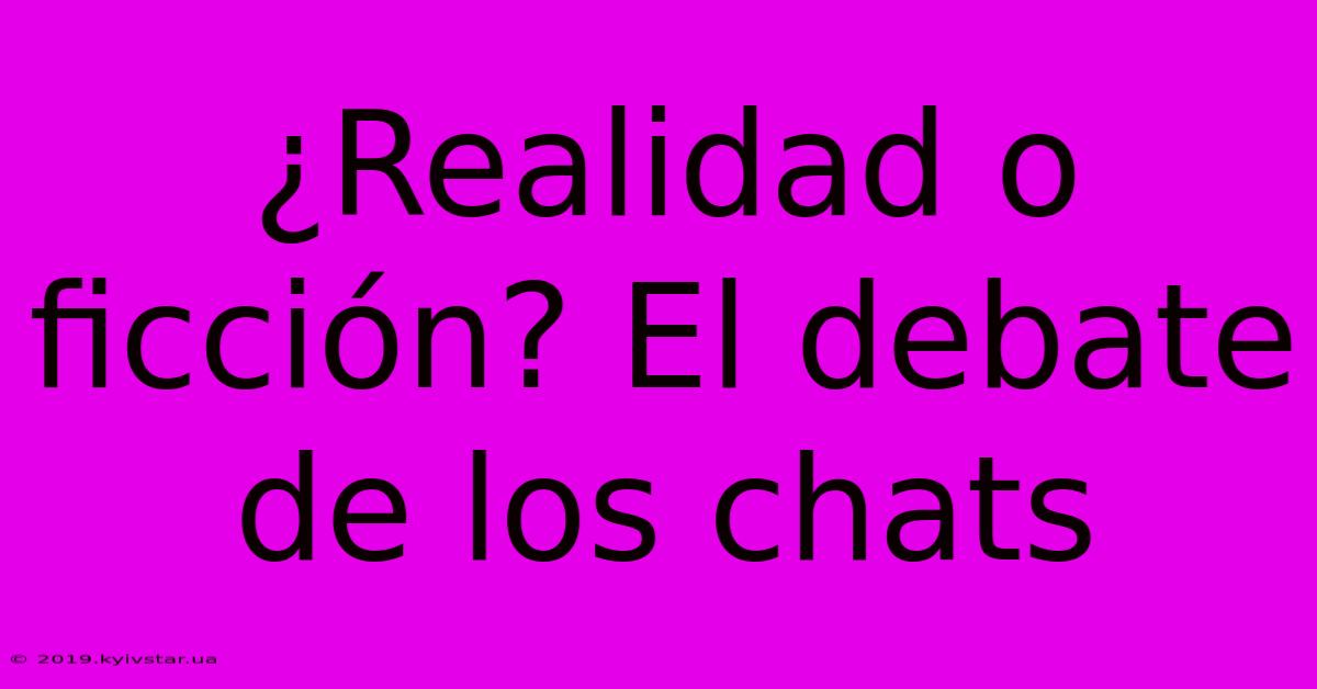 ¿Realidad O Ficción? El Debate De Los Chats