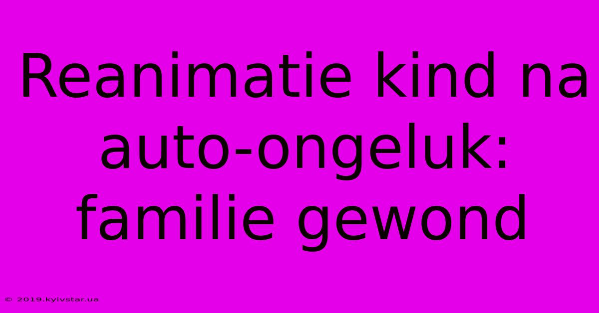 Reanimatie Kind Na Auto-ongeluk: Familie Gewond