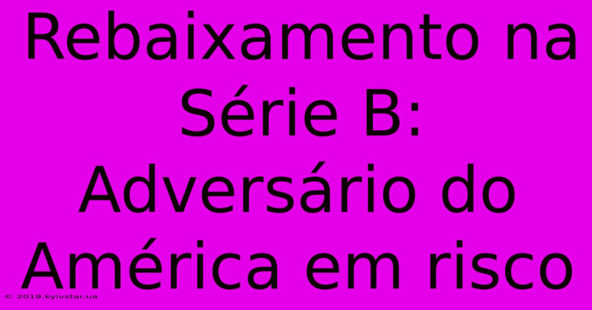 Rebaixamento Na Série B: Adversário Do América Em Risco