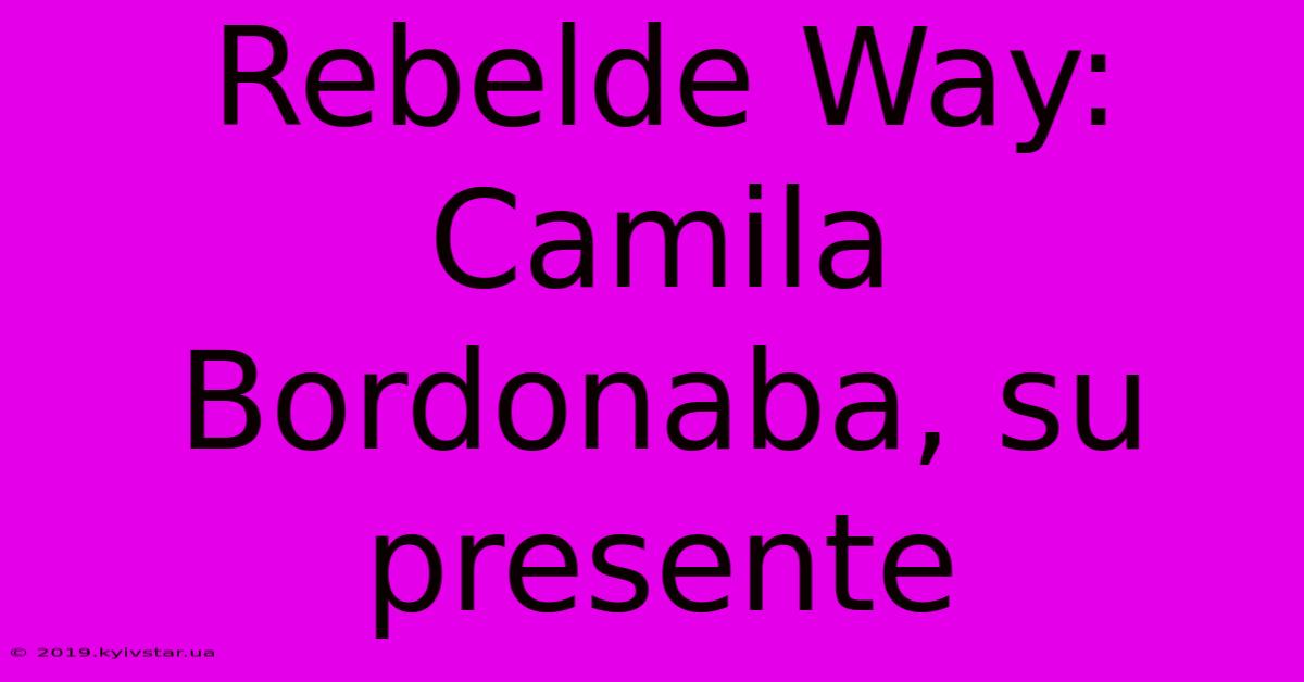 Rebelde Way: Camila Bordonaba, Su Presente