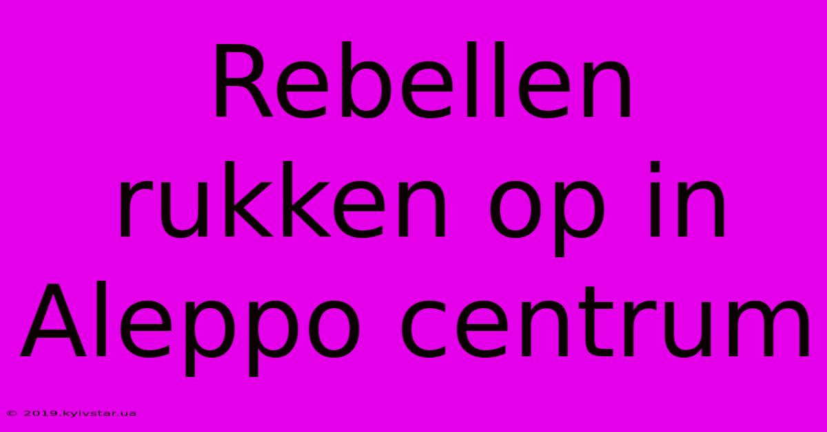 Rebellen Rukken Op In Aleppo Centrum