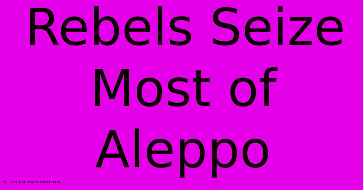 Rebels Seize Most Of Aleppo