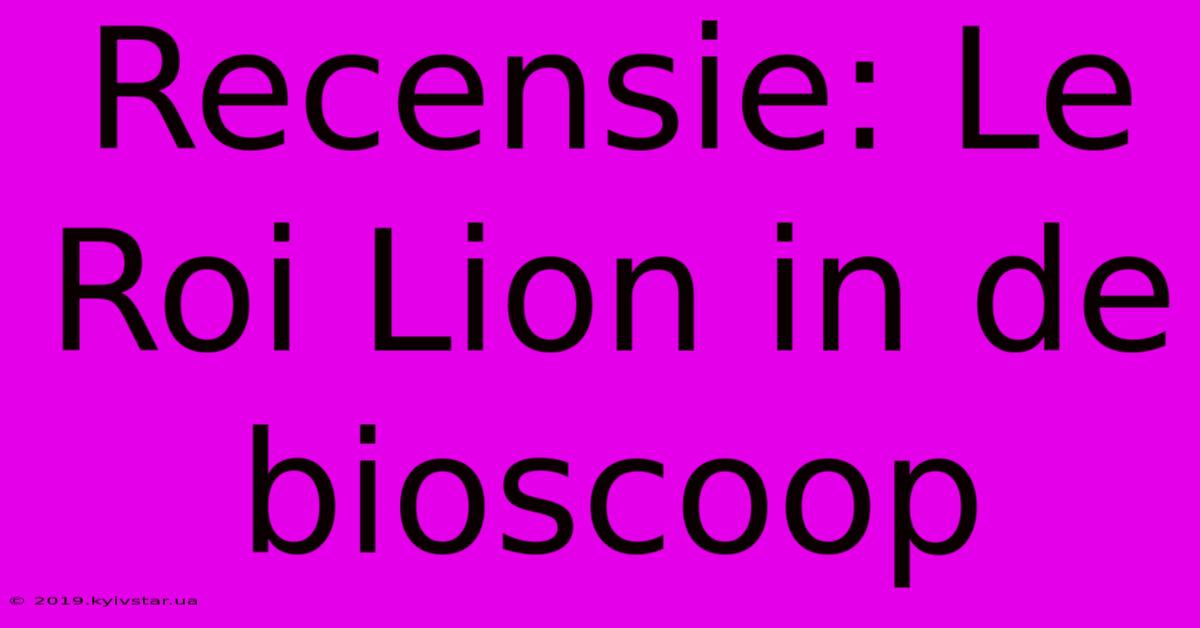 Recensie: Le Roi Lion In De Bioscoop