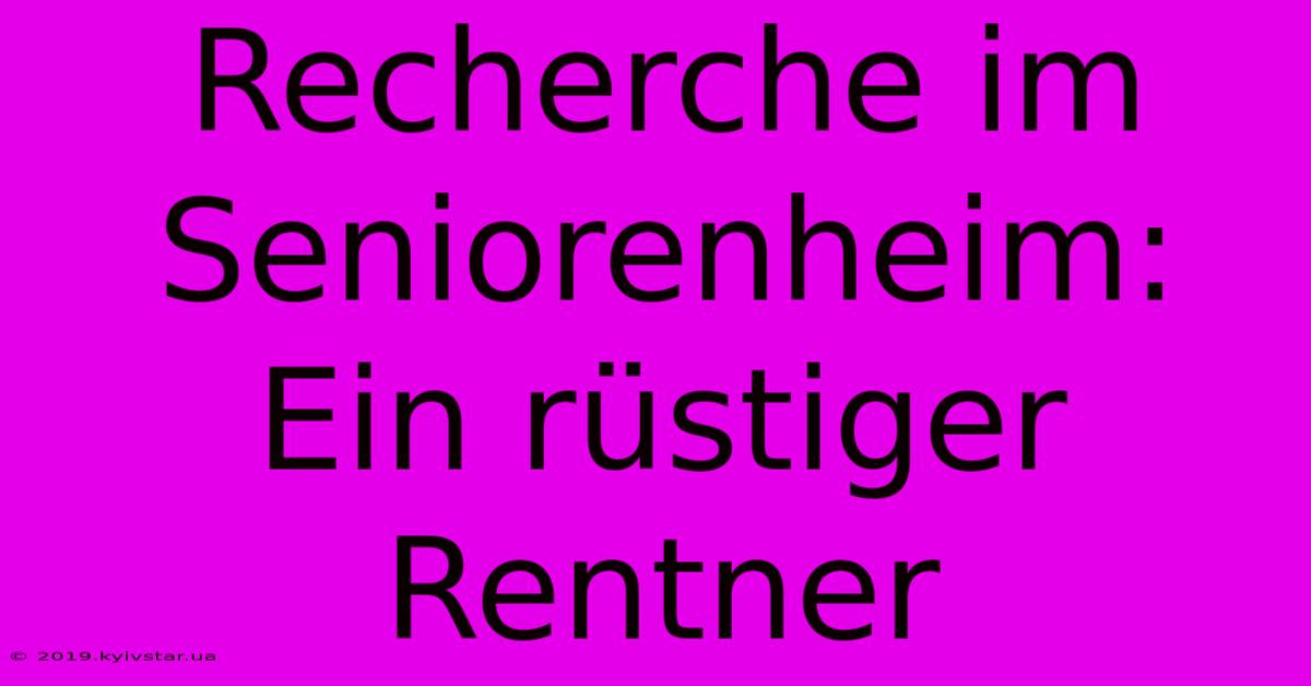 Recherche Im Seniorenheim: Ein Rüstiger Rentner