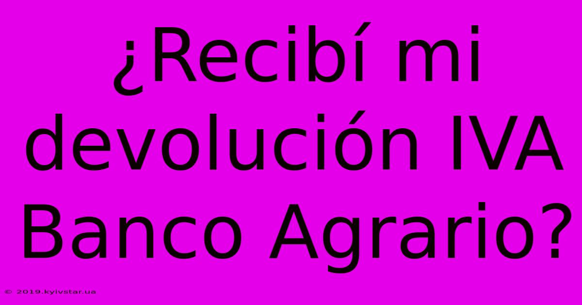 ¿Recibí Mi Devolución IVA Banco Agrario?