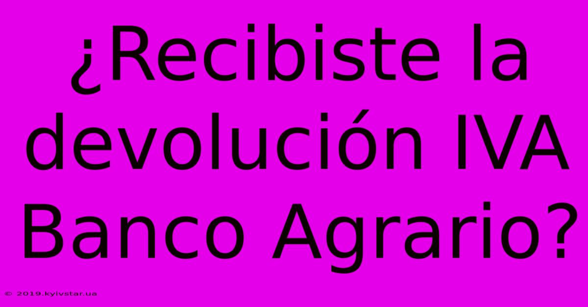 ¿Recibiste La Devolución IVA Banco Agrario?