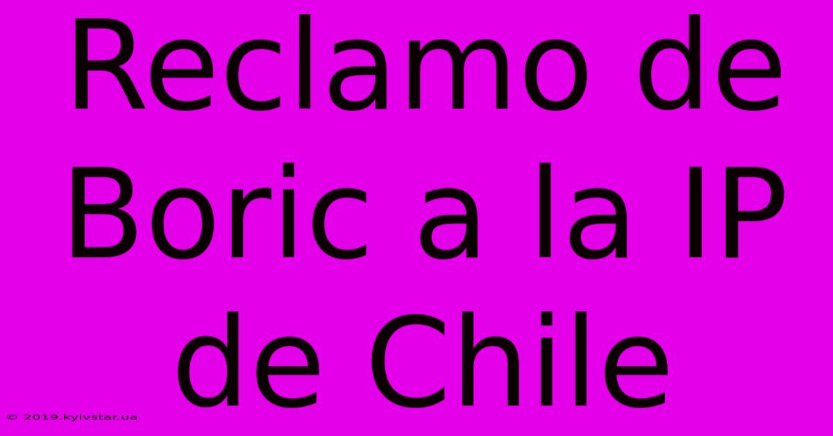 Reclamo De Boric A La IP De Chile