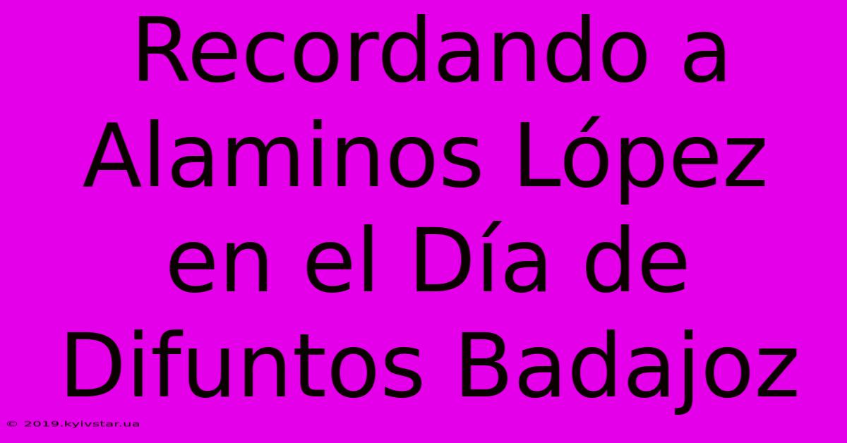 Recordando A Alaminos López En El Día De Difuntos Badajoz