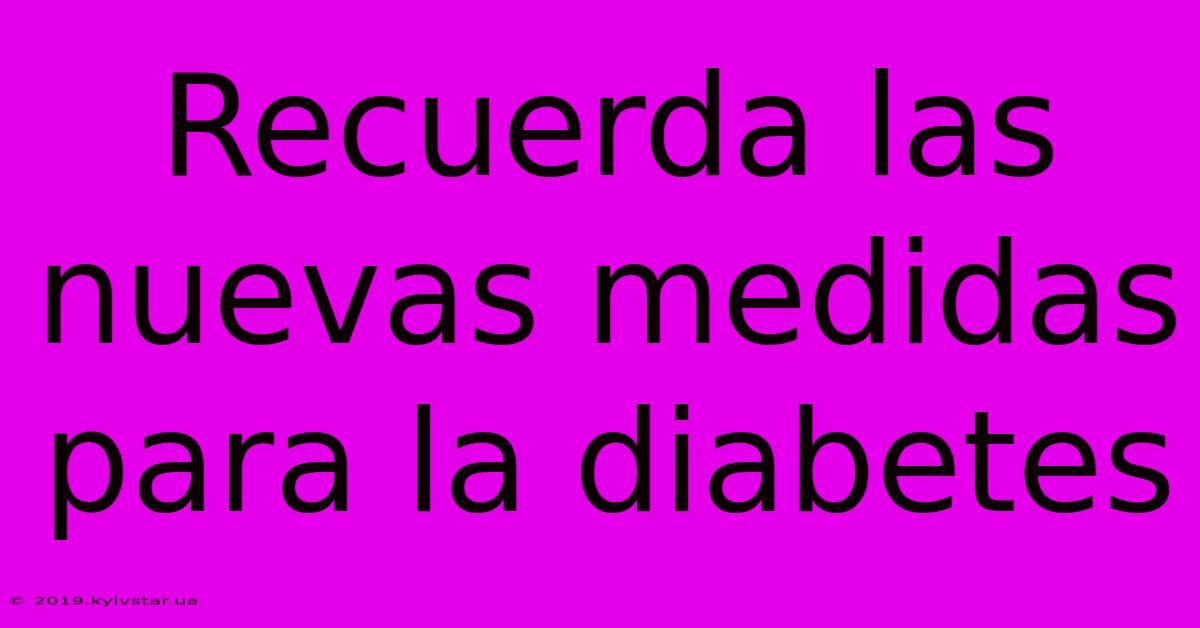 Recuerda Las Nuevas Medidas Para La Diabetes