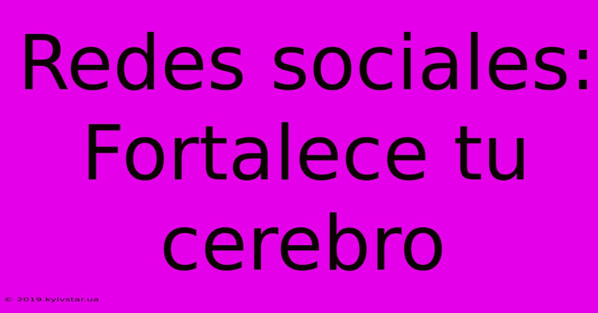 Redes Sociales: Fortalece Tu Cerebro