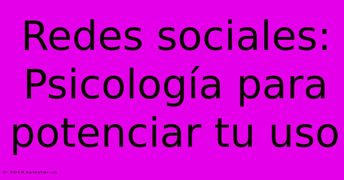 Redes Sociales: Psicología Para Potenciar Tu Uso