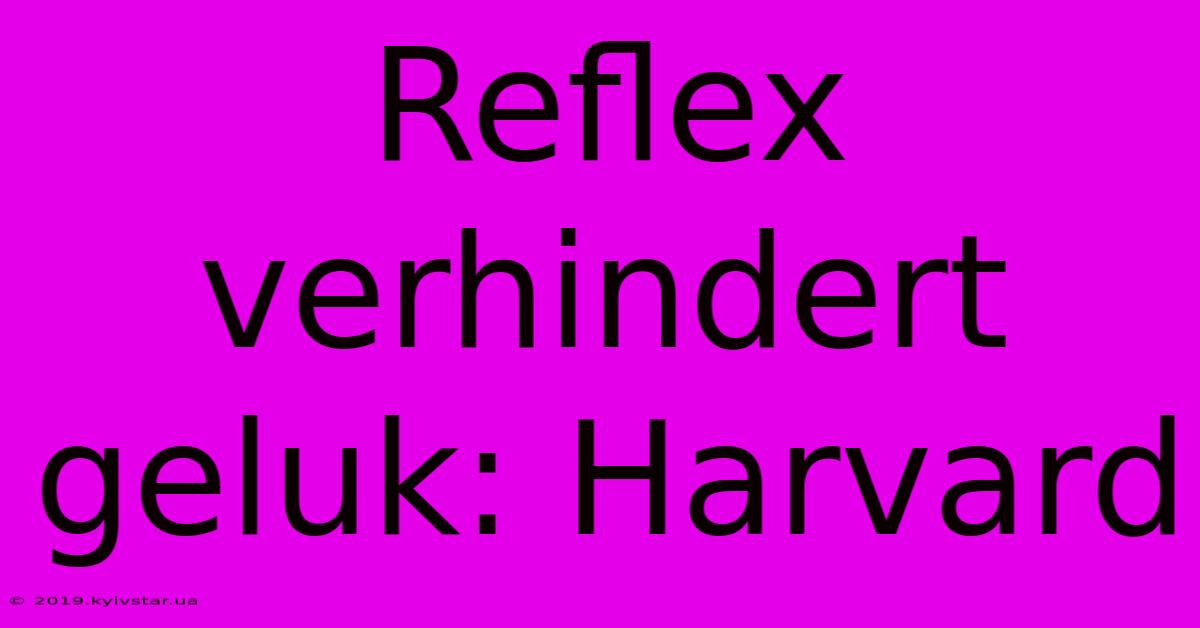 Reflex Verhindert Geluk: Harvard