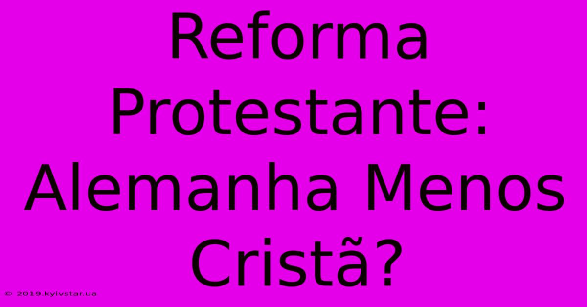 Reforma Protestante: Alemanha Menos Cristã?