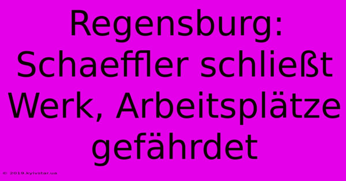 Regensburg: Schaeffler Schließt Werk, Arbeitsplätze Gefährdet