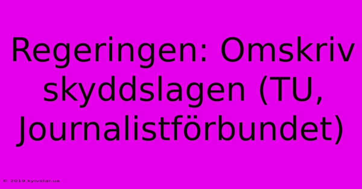 Regeringen: Omskriv Skyddslagen (TU, Journalistförbundet)