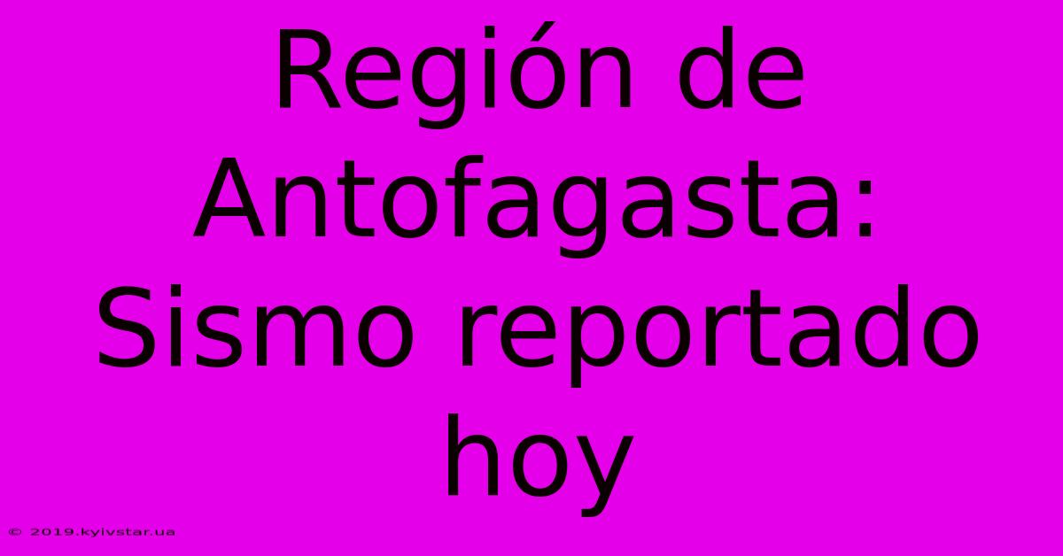 Región De Antofagasta: Sismo Reportado Hoy