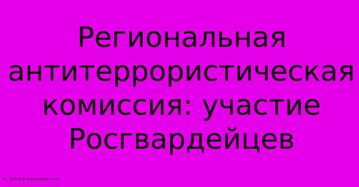 Региональная Антитеррористическая Комиссия: Участие Росгвардейцев