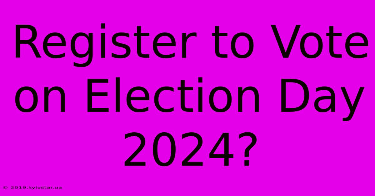 Register To Vote On Election Day 2024?