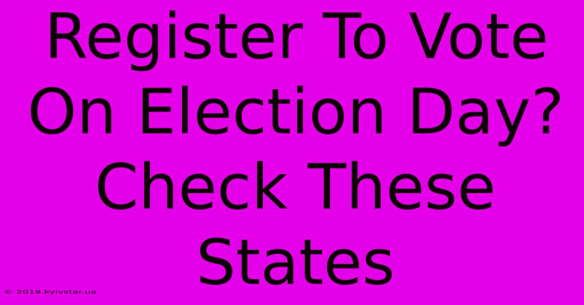 Register To Vote On Election Day? Check These States