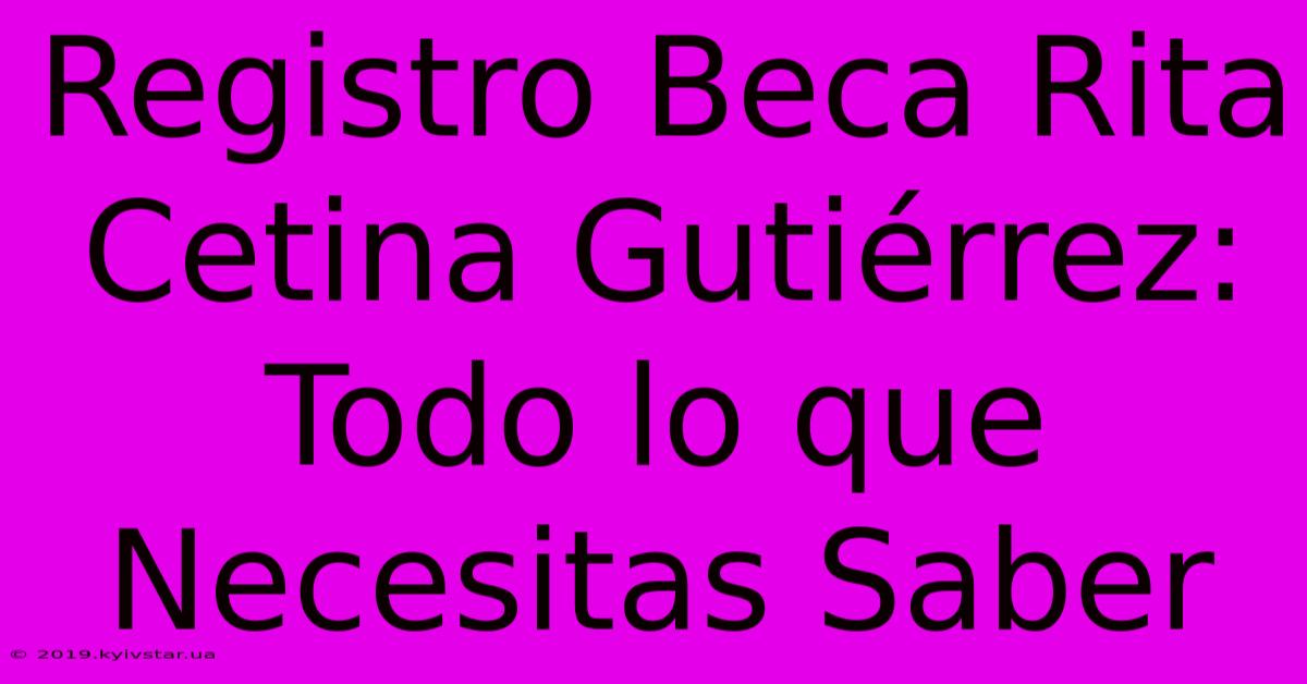 Registro Beca Rita Cetina Gutiérrez: Todo Lo Que Necesitas Saber 