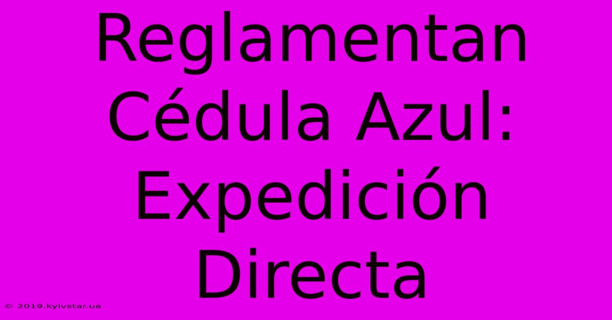 Reglamentan Cédula Azul: Expedición Directa