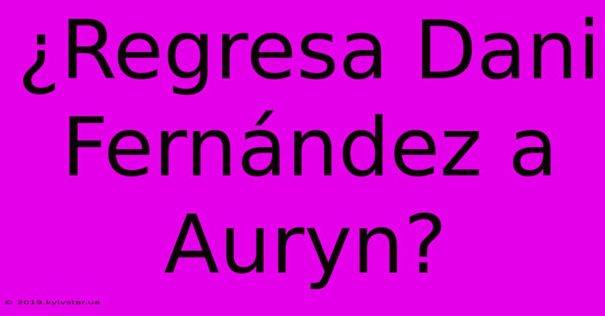 ¿Regresa Dani Fernández A Auryn?