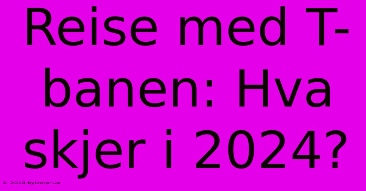 Reise Med T-banen: Hva Skjer I 2024?