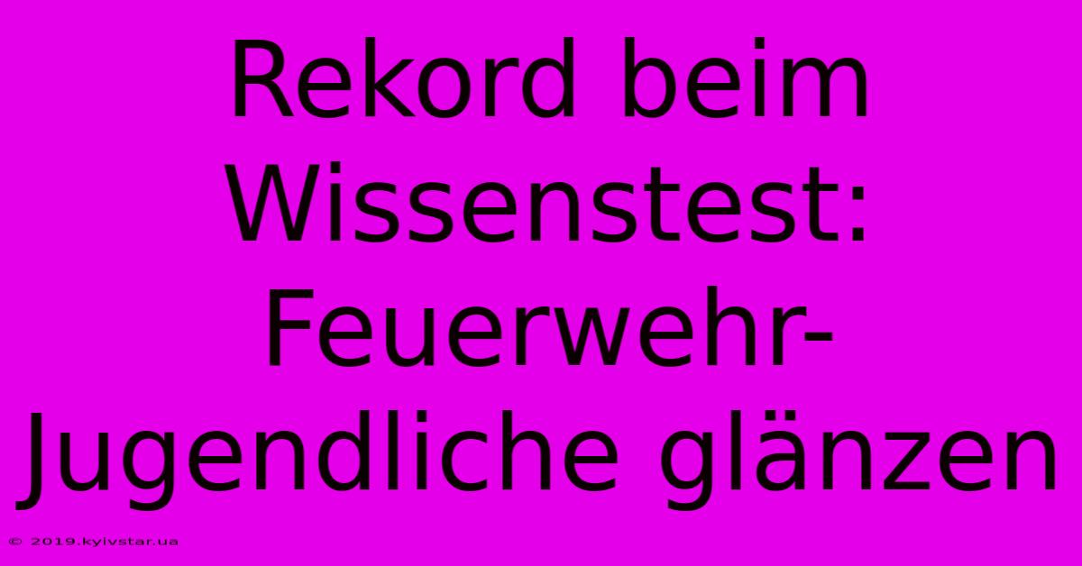 Rekord Beim Wissenstest: Feuerwehr-Jugendliche Glänzen