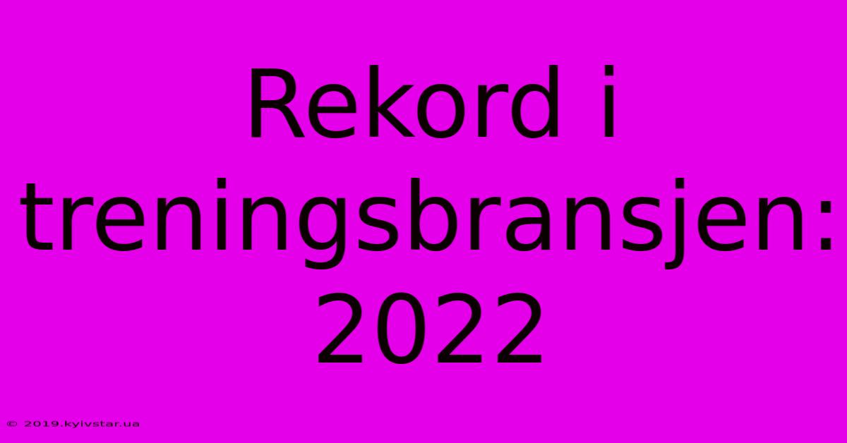 Rekord I Treningsbransjen: 2022