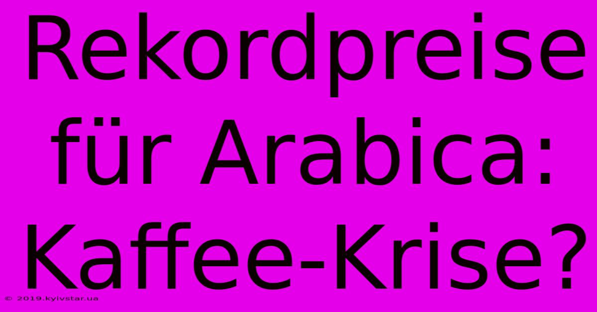 Rekordpreise Für Arabica:  Kaffee-Krise?