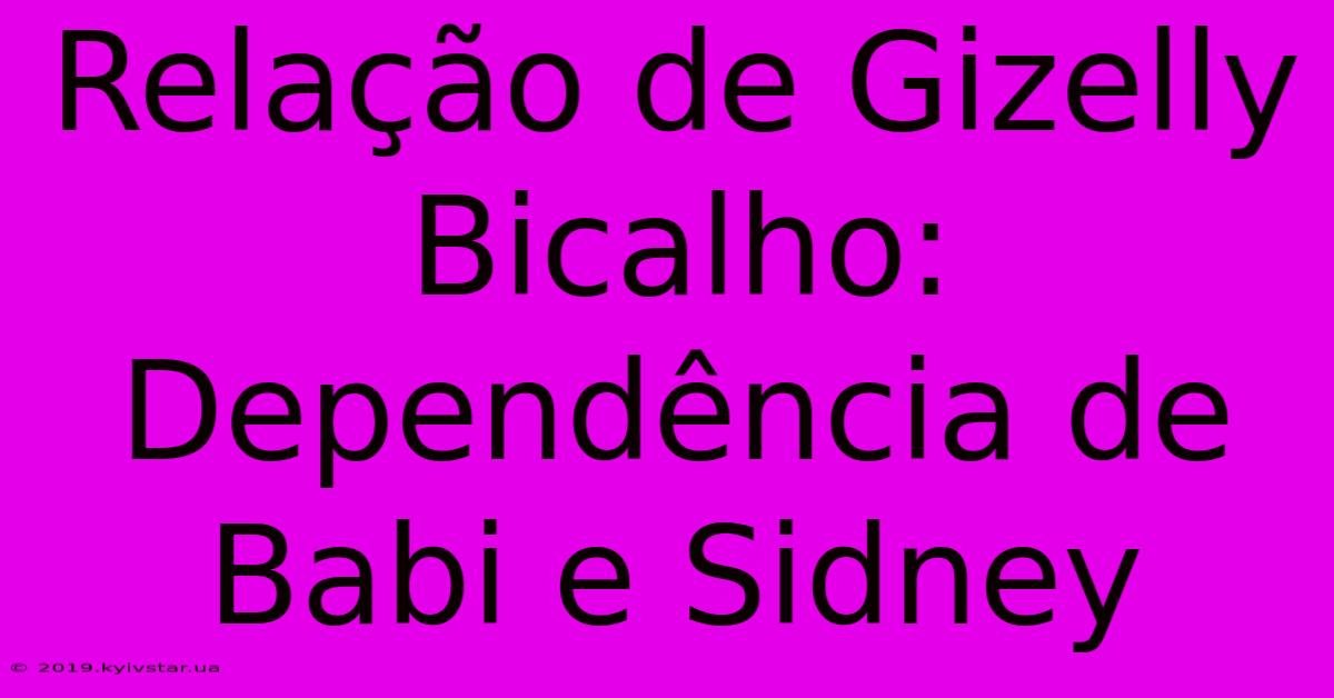 Relação De Gizelly Bicalho: Dependência De Babi E Sidney