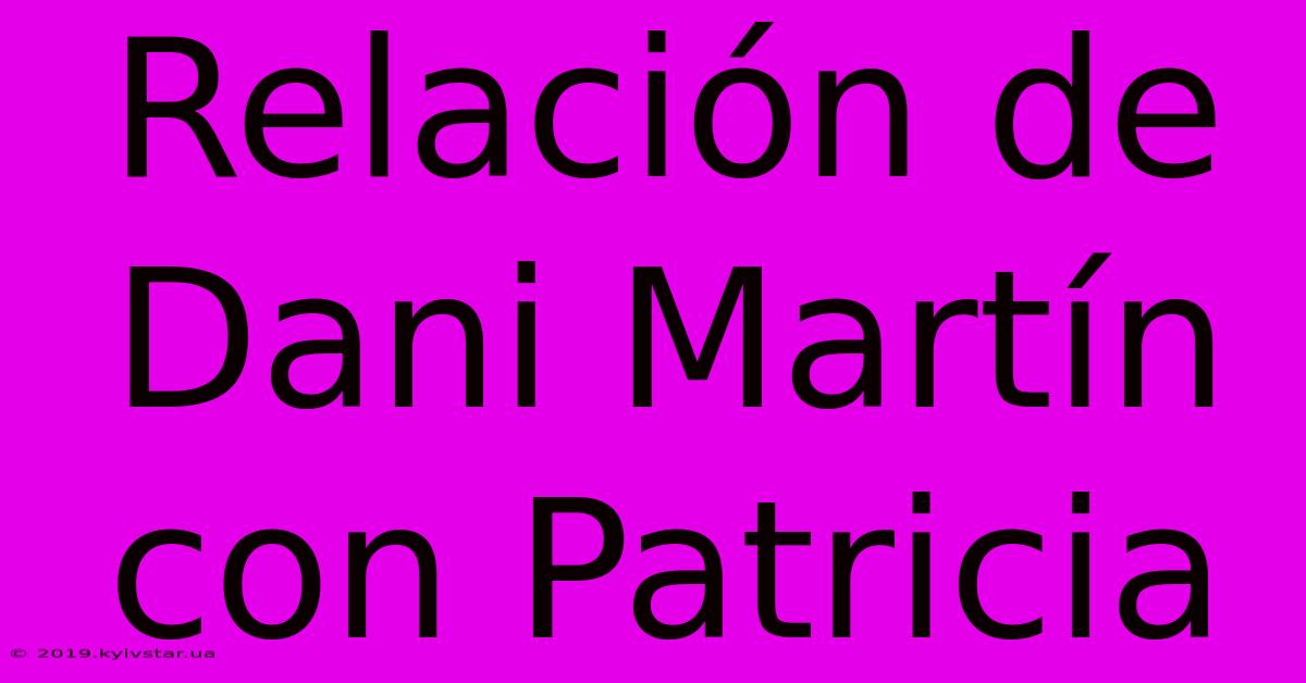 Relación De Dani Martín Con Patricia