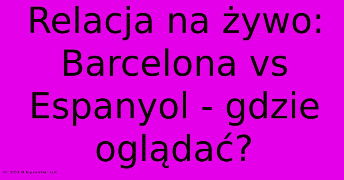 Relacja Na Żywo: Barcelona Vs Espanyol - Gdzie Oglądać?