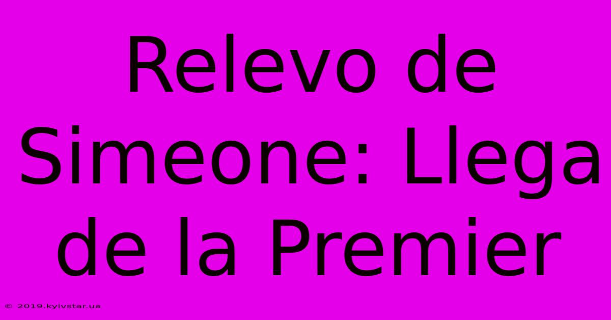 Relevo De Simeone: Llega De La Premier