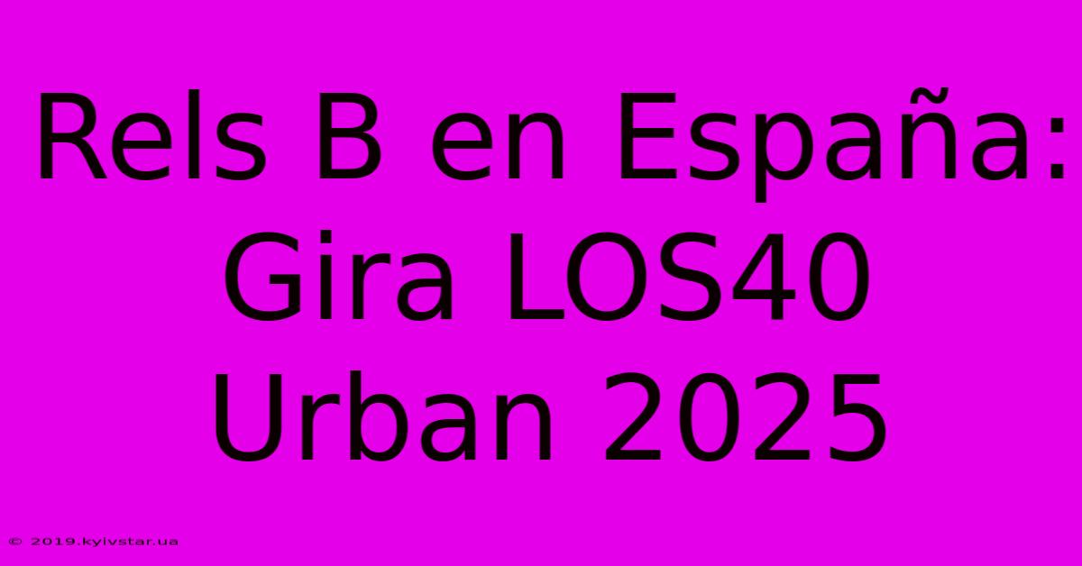 Rels B En España: Gira LOS40 Urban 2025