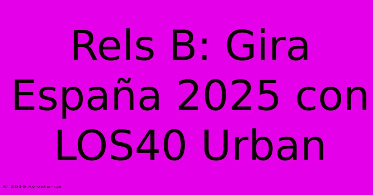 Rels B: Gira España 2025 Con LOS40 Urban