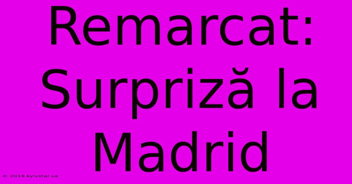 Remarcat: Surpriză La Madrid