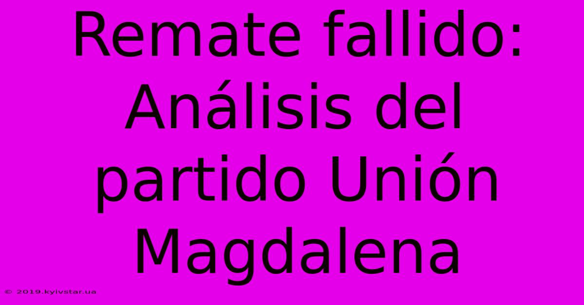 Remate Fallido: Análisis Del Partido Unión Magdalena