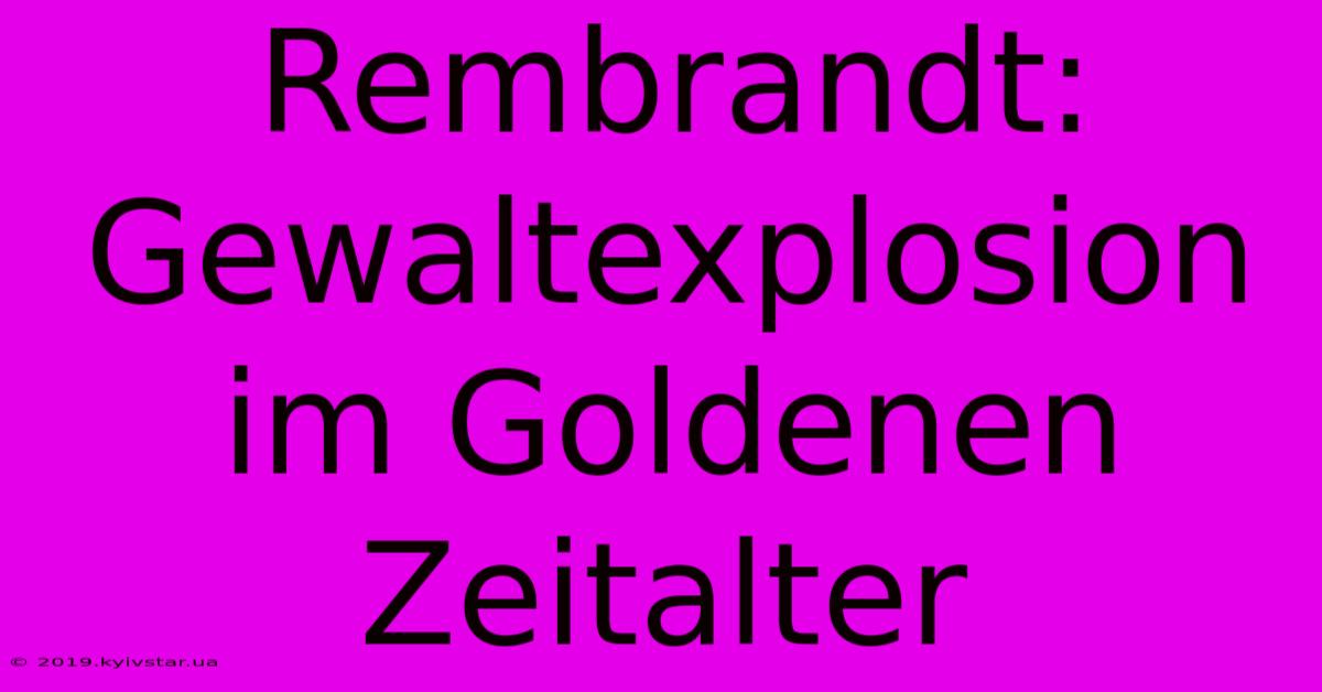 Rembrandt: Gewaltexplosion Im Goldenen Zeitalter