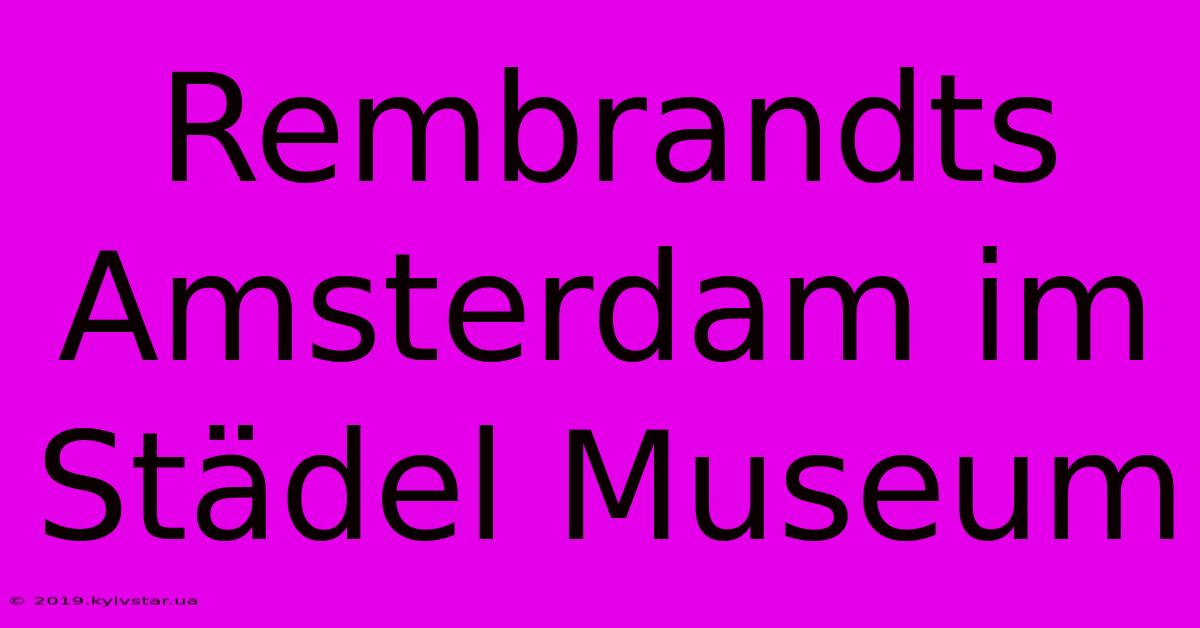 Rembrandts Amsterdam Im Städel Museum